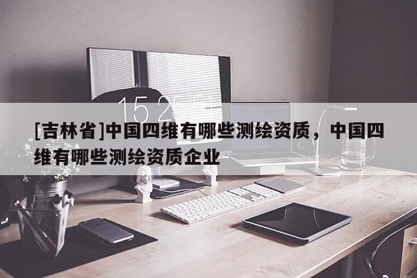 [吉林省]中國四維有哪些測繪資質，中國四維有哪些測繪資質企業(yè)