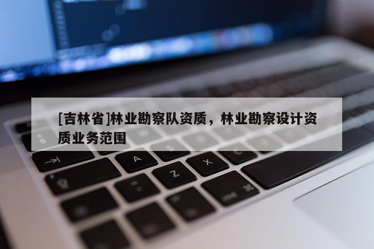 [吉林省]林業(yè)勘察隊(duì)資質(zhì)，林業(yè)勘察設(shè)計(jì)資質(zhì)業(yè)務(wù)范圍
