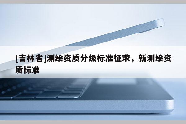 [吉林省]測繪資質分級標準征求，新測繪資質標準