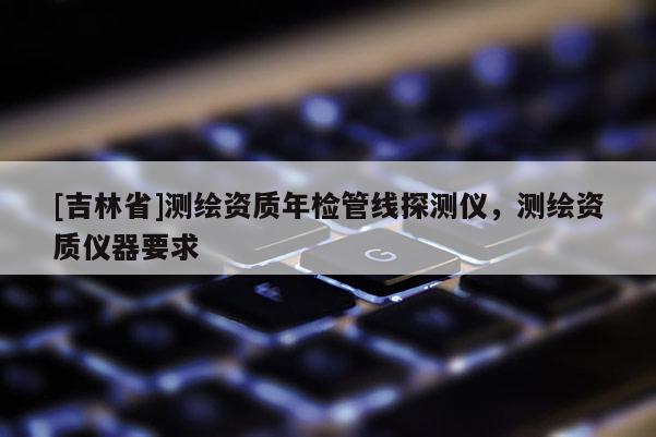 [吉林省]測繪資質(zhì)年檢管線探測儀，測繪資質(zhì)儀器要求