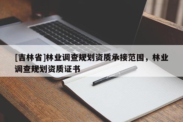 [吉林省]林業(yè)調(diào)查規(guī)劃資質(zhì)承接范圍，林業(yè)調(diào)查規(guī)劃資質(zhì)證書