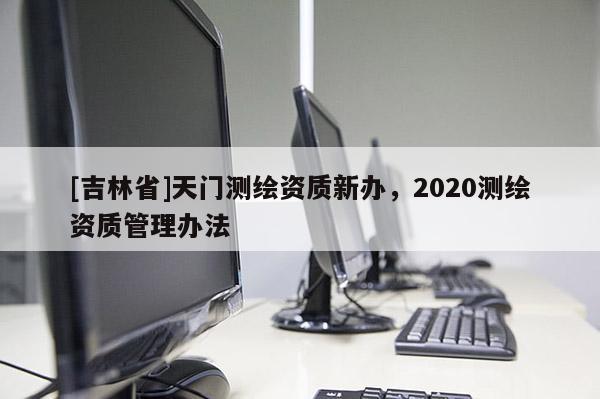 [吉林省]天門測繪資質(zhì)新辦，2020測繪資質(zhì)管理辦法
