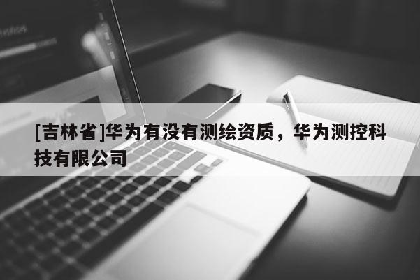 [吉林省]華為有沒有測繪資質(zhì)，華為測控科技有限公司