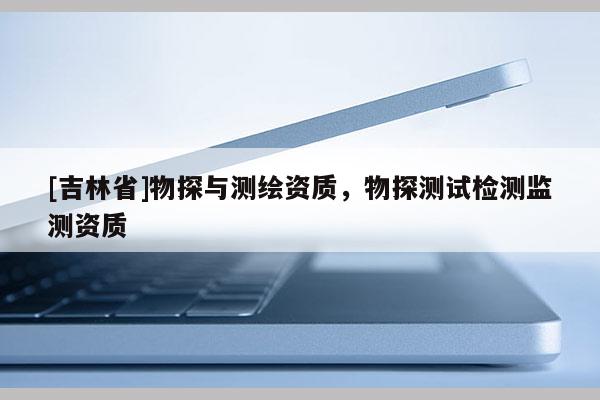 [吉林省]物探與測繪資質(zhì)，物探測試檢測監(jiān)測資質(zhì)