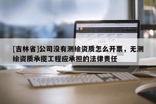 [吉林省]公司沒有測繪資質(zhì)怎么開票，無測繪資質(zhì)承攬工程應(yīng)承擔(dān)的法律責(zé)任