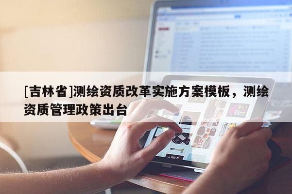 [吉林省]測(cè)繪資質(zhì)改革實(shí)施方案模板，測(cè)繪資質(zhì)管理政策出臺(tái)