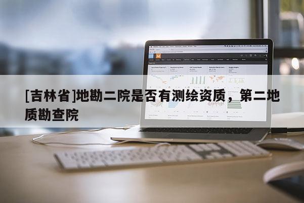 [吉林省]地勘二院是否有測繪資質，第二地質勘查院
