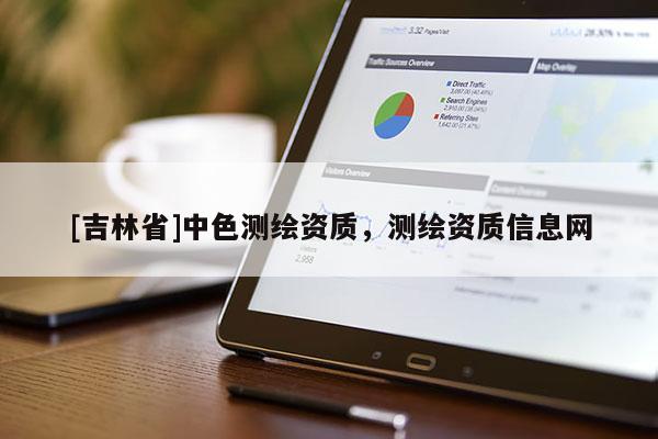 [吉林省]中色測繪資質(zhì)，測繪資質(zhì)信息網(wǎng)