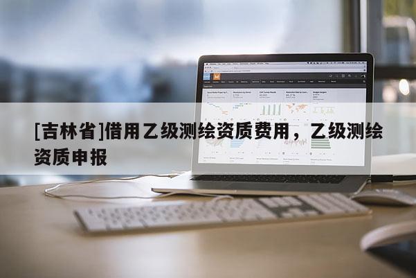 [吉林省]借用乙級測繪資質(zhì)費用，乙級測繪資質(zhì)申報