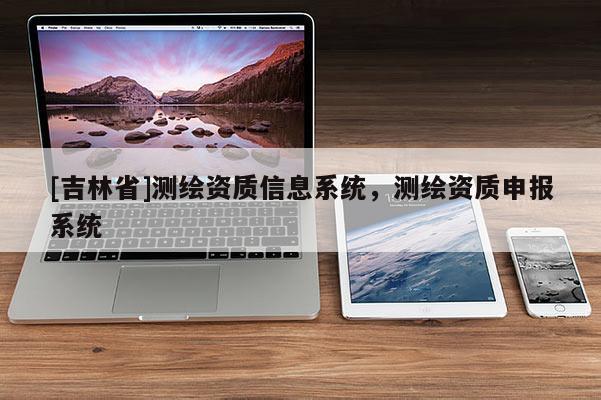 [吉林省]測繪資質信息系統(tǒng)，測繪資質申報系統(tǒng)