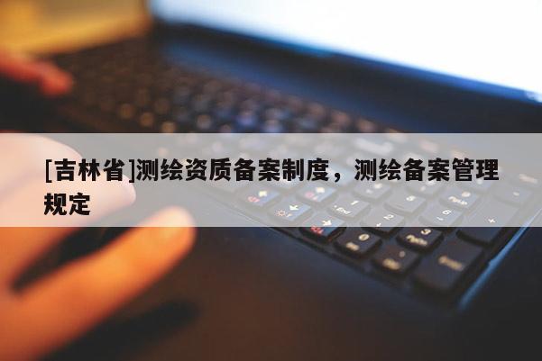 [吉林省]測(cè)繪資質(zhì)備案制度，測(cè)繪備案管理規(guī)定