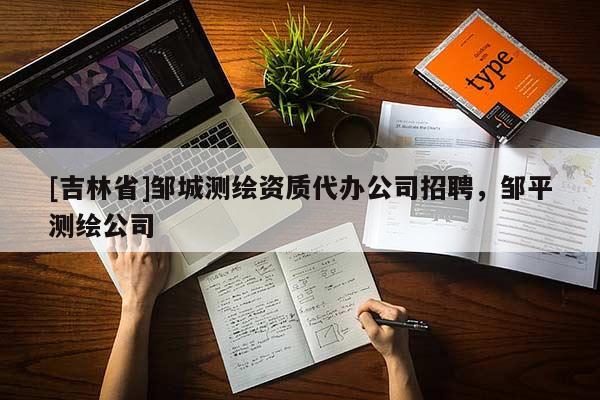 [吉林省]鄒城測繪資質(zhì)代辦公司招聘，鄒平測繪公司