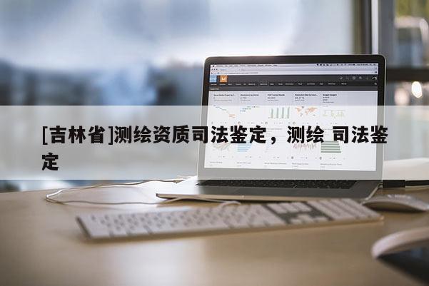 [吉林省]測(cè)繪資質(zhì)司法鑒定，測(cè)繪 司法鑒定