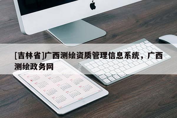 [吉林省]廣西測(cè)繪資質(zhì)管理信息系統(tǒng)，廣西測(cè)繪政務(wù)網(wǎng)