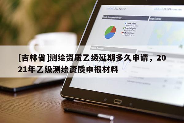 [吉林省]測繪資質(zhì)乙級延期多久申請，2021年乙級測繪資質(zhì)申報材料