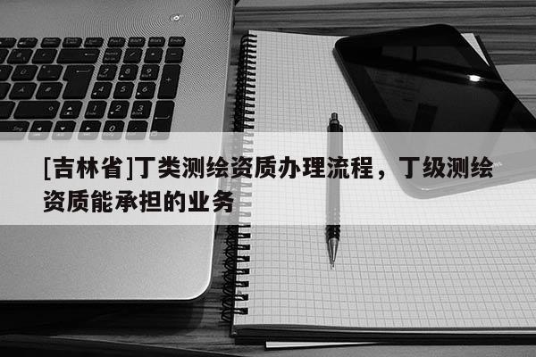 [吉林省]丁類測(cè)繪資質(zhì)辦理流程，丁級(jí)測(cè)繪資質(zhì)能承擔(dān)的業(yè)務(wù)