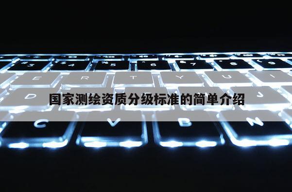 國(guó)家測(cè)繪資質(zhì)分級(jí)標(biāo)準(zhǔn)的簡(jiǎn)單介紹