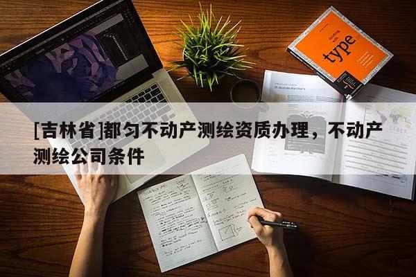[吉林省]都勻不動產(chǎn)測繪資質(zhì)辦理，不動產(chǎn)測繪公司條件