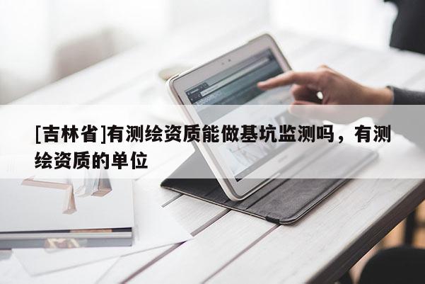 [吉林省]有測(cè)繪資質(zhì)能做基坑監(jiān)測(cè)嗎，有測(cè)繪資質(zhì)的單位