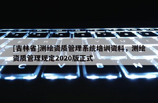[吉林省]測繪資質(zhì)管理系統(tǒng)培訓資料，測繪資質(zhì)管理規(guī)定2020版正式