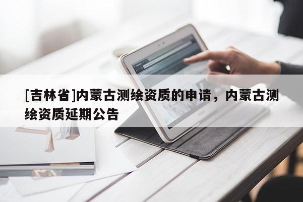 [吉林省]內(nèi)蒙古測繪資質(zhì)的申請，內(nèi)蒙古測繪資質(zhì)延期公告