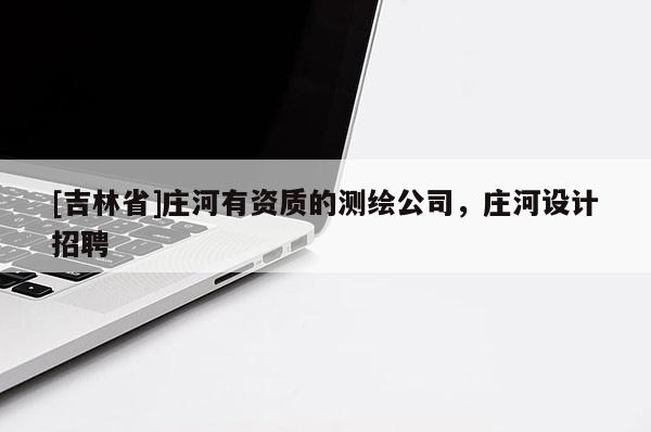[吉林省]莊河有資質(zhì)的測(cè)繪公司，莊河設(shè)計(jì)招聘