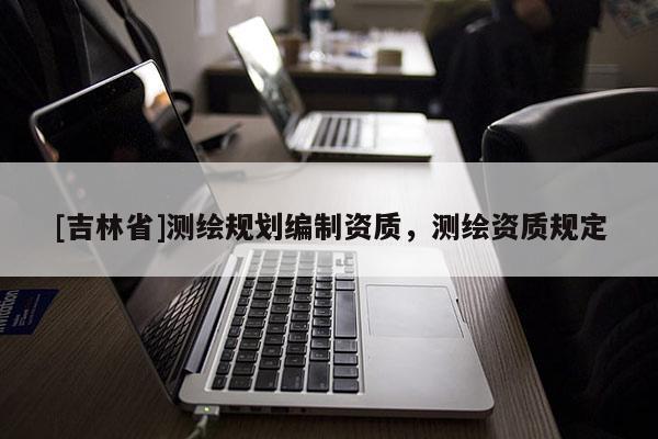 [吉林省]測繪規(guī)劃編制資質(zhì)，測繪資質(zhì)規(guī)定