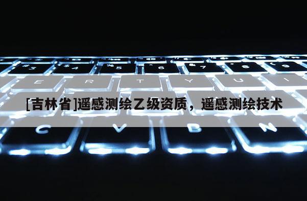 [吉林省]遙感測繪乙級資質(zhì)，遙感測繪技術(shù)