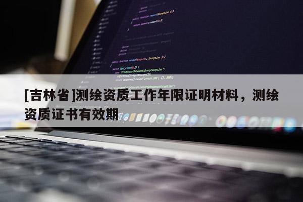 [吉林省]測繪資質(zhì)工作年限證明材料，測繪資質(zhì)證書有效期