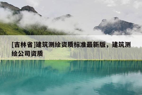 [吉林省]建筑測繪資質(zhì)標準最新版，建筑測繪公司資質(zhì)
