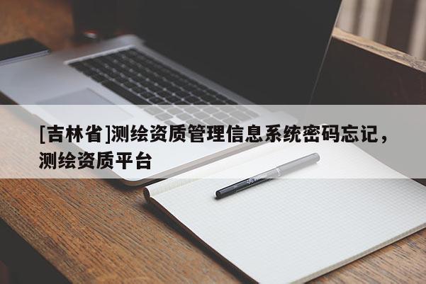 [吉林省]測繪資質(zhì)管理信息系統(tǒng)密碼忘記，測繪資質(zhì)平臺