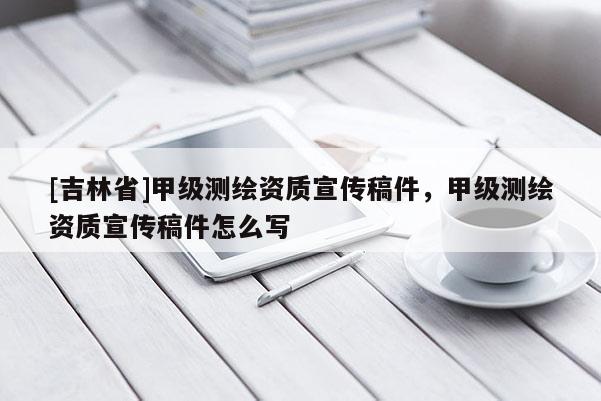 [吉林省]甲級測繪資質(zhì)宣傳稿件，甲級測繪資質(zhì)宣傳稿件怎么寫