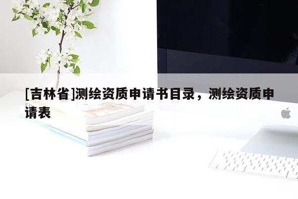 [吉林省]測繪資質(zhì)申請書目錄，測繪資質(zhì)申請表