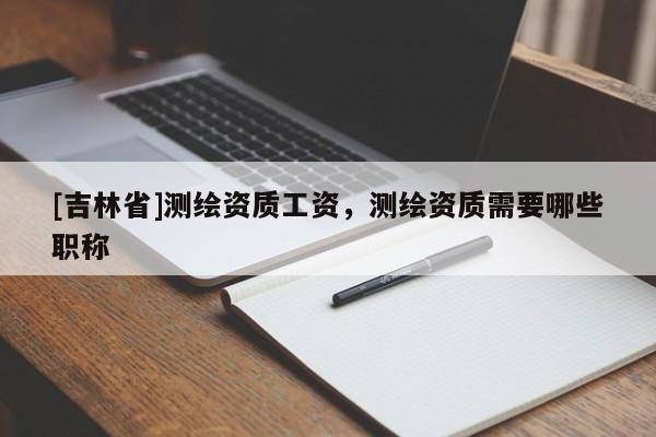 [吉林省]測(cè)繪資質(zhì)工資，測(cè)繪資質(zhì)需要哪些職稱