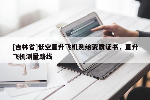 [吉林省]低空直升飛機(jī)測(cè)繪資質(zhì)證書(shū)，直升飛機(jī)測(cè)量路線