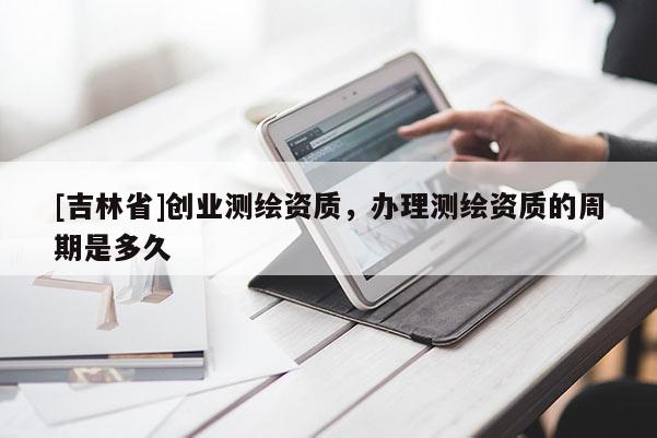 [吉林省]創(chuàng)業(yè)測(cè)繪資質(zhì)，辦理測(cè)繪資質(zhì)的周期是多久