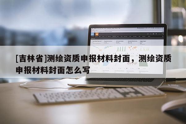 [吉林省]測(cè)繪資質(zhì)申報(bào)材料封面，測(cè)繪資質(zhì)申報(bào)材料封面怎么寫(xiě)