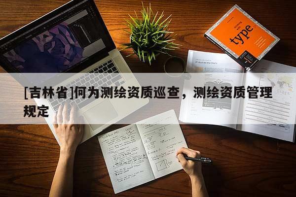 [吉林省]何為測(cè)繪資質(zhì)巡查，測(cè)繪資質(zhì)管理規(guī)定
