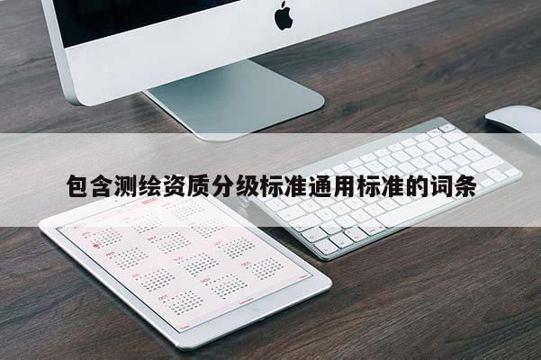 包含測(cè)繪資質(zhì)分級(jí)標(biāo)準(zhǔn)通用標(biāo)準(zhǔn)的詞條