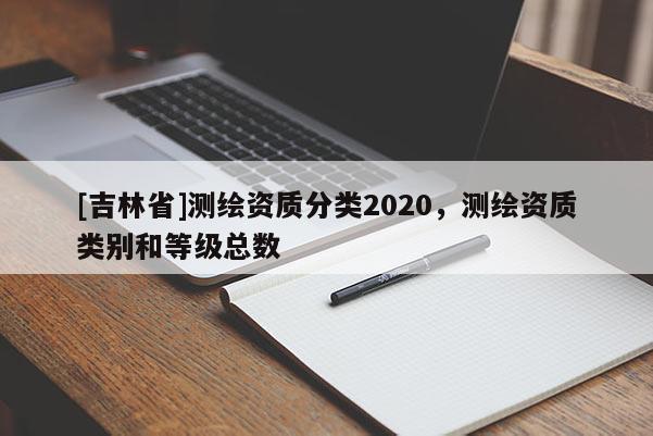 [吉林省]測繪資質(zhì)分類2020，測繪資質(zhì)類別和等級總數(shù)