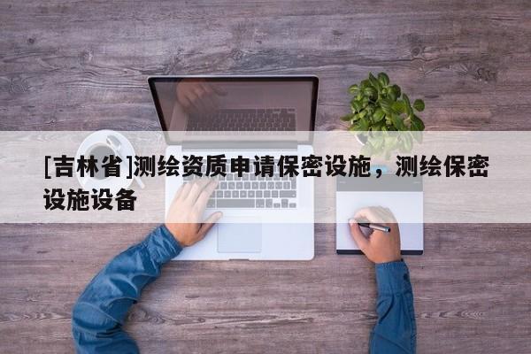 [吉林省]測(cè)繪資質(zhì)申請(qǐng)保密設(shè)施，測(cè)繪保密設(shè)施設(shè)備