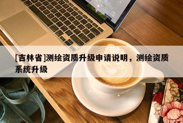 [吉林省]測(cè)繪資質(zhì)升級(jí)申請(qǐng)說(shuō)明，測(cè)繪資質(zhì)系統(tǒng)升級(jí)