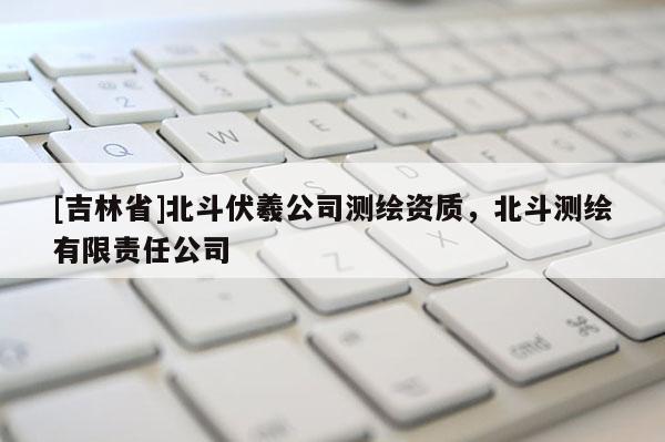 [吉林省]北斗伏羲公司測繪資質(zhì)，北斗測繪有限責(zé)任公司