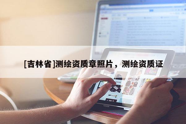 [吉林省]測繪資質(zhì)章照片，測繪資質(zhì)證