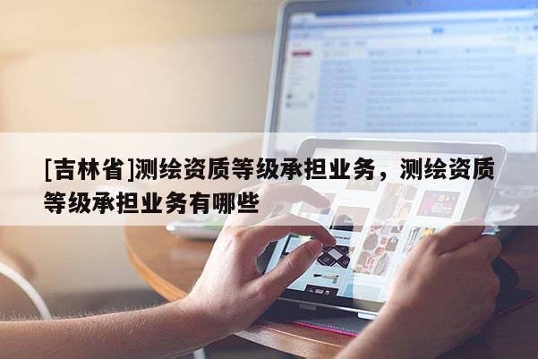 [吉林省]測(cè)繪資質(zhì)等級(jí)承擔(dān)業(yè)務(wù)，測(cè)繪資質(zhì)等級(jí)承擔(dān)業(yè)務(wù)有哪些