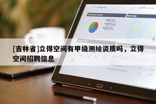 [吉林省]立得空間有甲級(jí)測(cè)繪資質(zhì)嗎，立得空間招聘信息