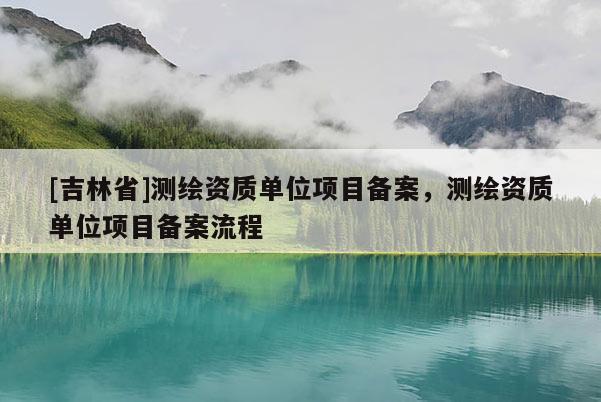 [吉林省]測繪資質(zhì)單位項目備案，測繪資質(zhì)單位項目備案流程