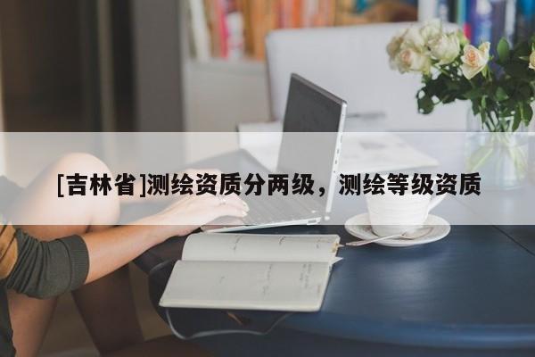 [吉林省]測繪資質(zhì)分兩級，測繪等級資質(zhì)