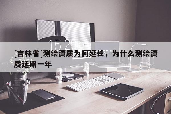 [吉林省]測繪資質(zhì)為何延長，為什么測繪資質(zhì)延期一年