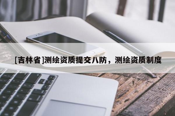 [吉林省]測繪資質(zhì)提交八防，測繪資質(zhì)制度